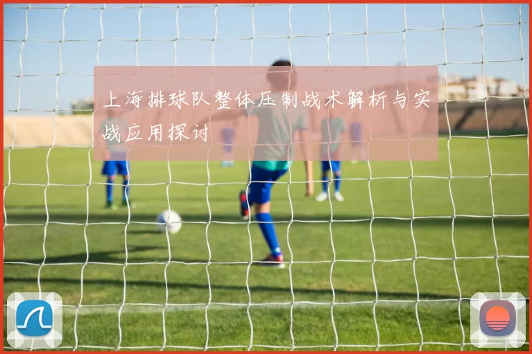 上海排球队整体压制战术解析与实战应用探讨