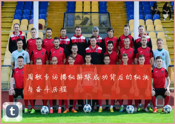 周敏专访揭秘排球成功背后的秘诀与奋斗历程