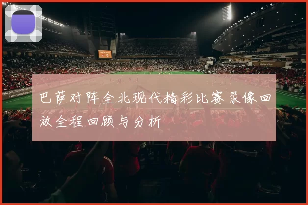 巴萨对阵全北现代精彩比赛录像回放全程回顾与分析