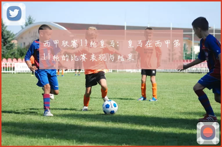 西甲联赛11轮皇马：皇马在西甲第11轮的比赛表现与结果