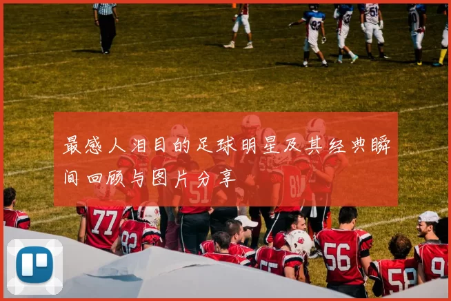 最感人泪目的足球明星及其经典瞬间回顾与图片分享