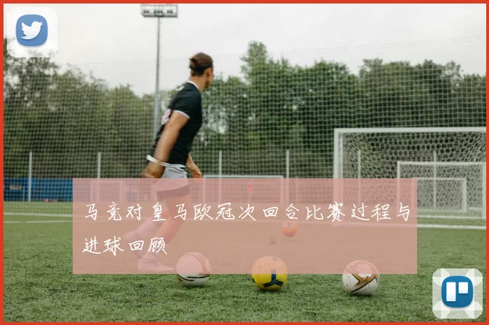 马竞对皇马欧冠次回合比赛过程与进球回顾