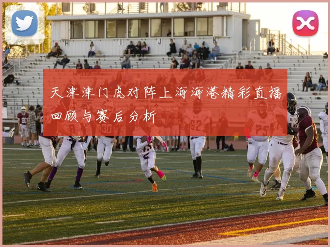 天津津门虎对阵上海海港精彩直播回顾与赛后分析
