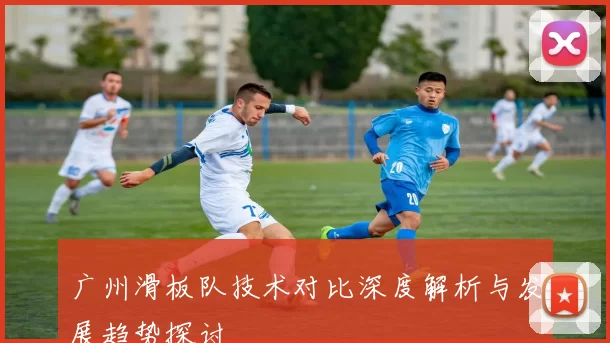广州滑板队技术对比深度解析与发展趋势探讨