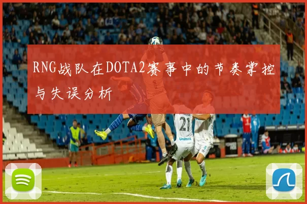 RNG战队在DOTA2赛事中的节奏掌控与失误分析