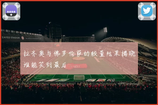 拉齐奥与佛罗伦萨的较量结果揭晓谁能笑到最后