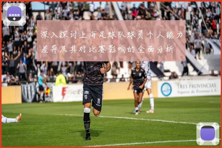 深入探讨上海足球队球员个人能力差异及其对比赛影响的全面分析