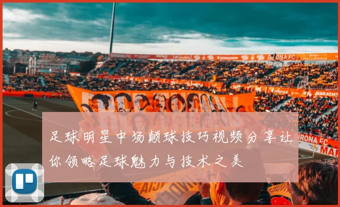 足球明星中场颠球技巧视频分享让你领略足球魅力与技术之美