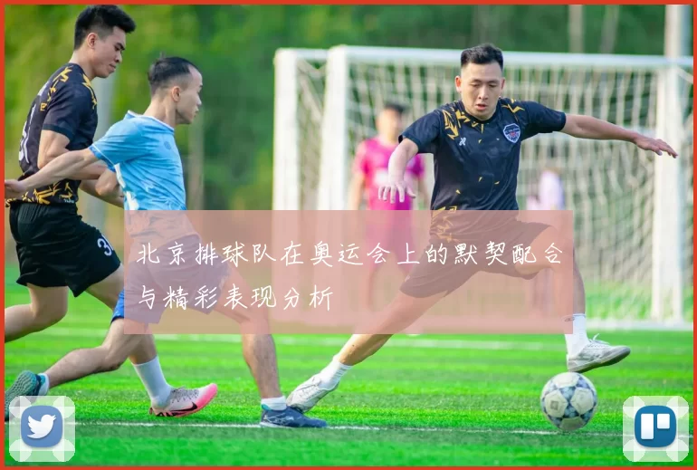 北京排球队在奥运会上的默契配合与精彩表现分析