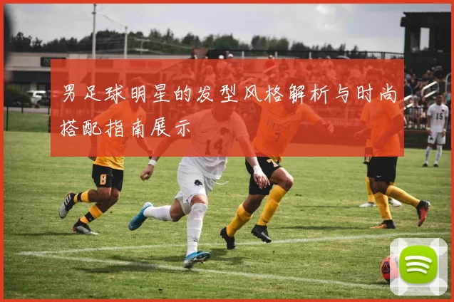 男足球明星的发型风格解析与时尚搭配指南展示