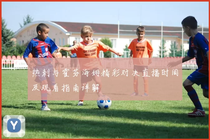 热刺与霍芬海姆精彩对决直播时间及观看指南详解