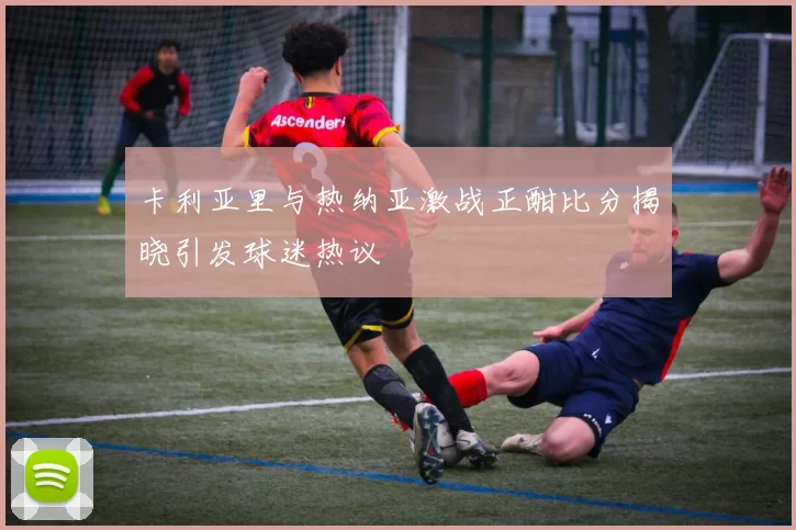 卡利亚里与热纳亚激战正酣比分揭晓引发球迷热议