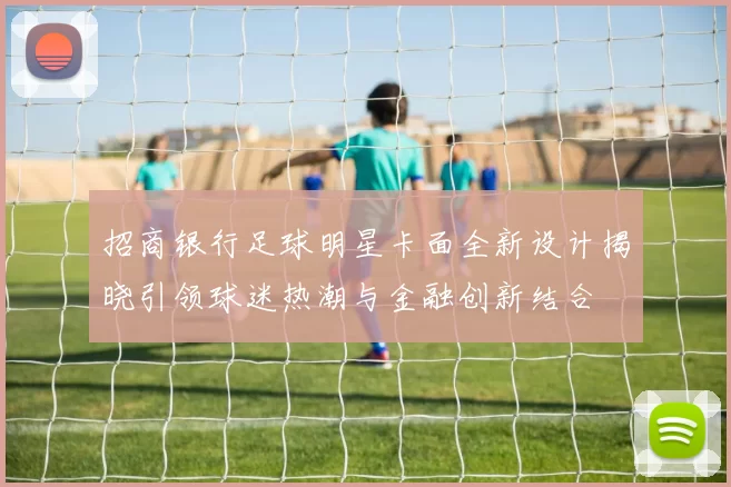 招商银行足球明星卡面全新设计揭晓引领球迷热潮与金融创新结合