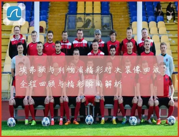 埃弗顿与利物浦精彩对决录像回放全程回顾与精彩瞬间解析