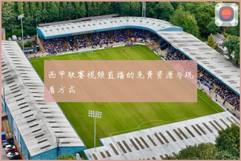 西甲联赛视频直播的免费资源与观看方式