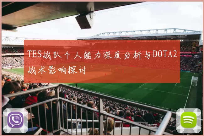 TES战队个人能力深度分析与DOTA2战术影响探讨