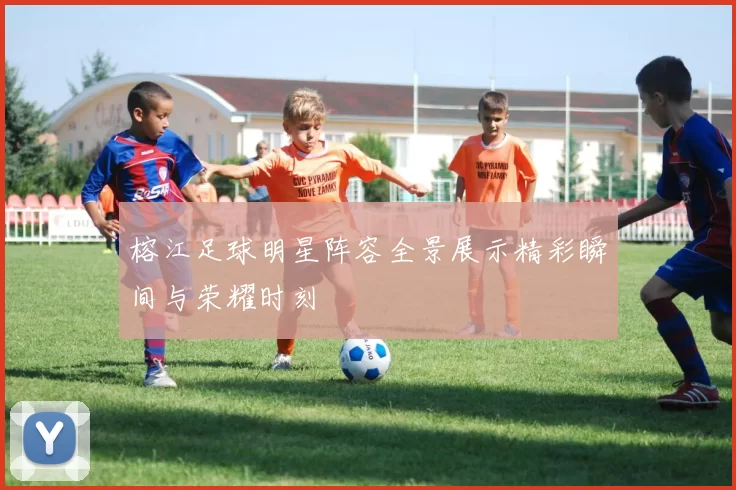 榕江足球明星阵容全景展示精彩瞬间与荣耀时刻
