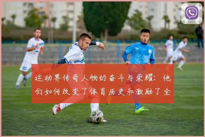 运动界传奇人物的奋斗与荣耀：他们如何改变了体育历史和激励了全球无数人