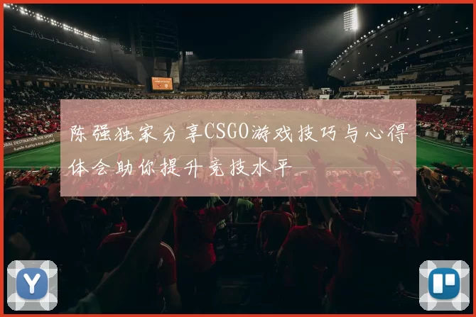 陈强独家分享CSGO游戏技巧与心得体会助你提升竞技水平