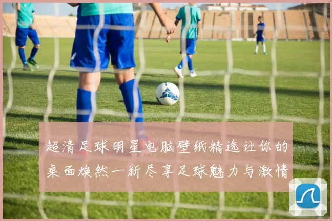 超清足球明星电脑壁纸精选让你的桌面焕然一新尽享足球魅力与激情