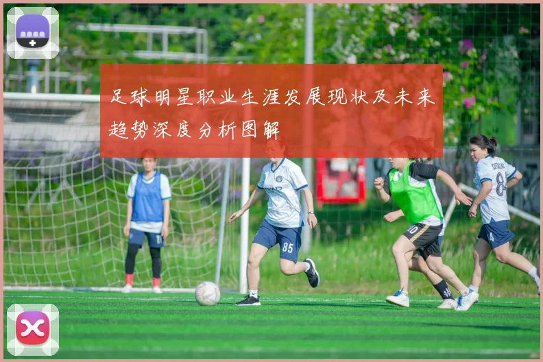 足球明星职业生涯发展现状及未来趋势深度分析图解