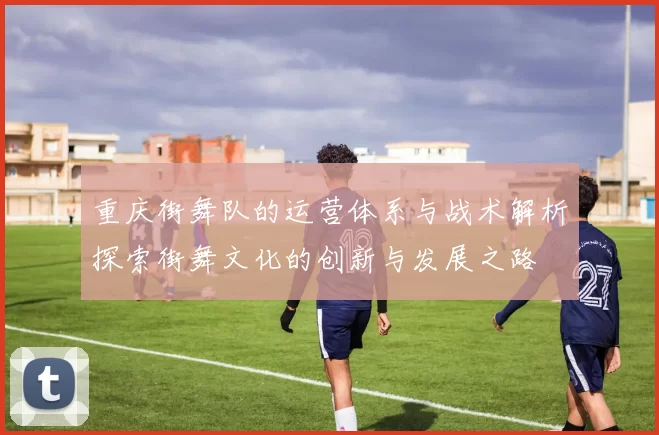 重庆街舞队的运营体系与战术解析探索街舞文化的创新与发展之路