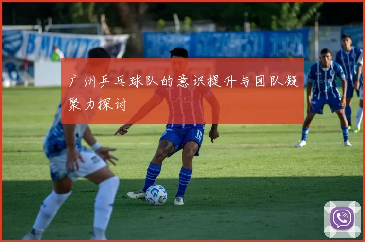 广州乒乓球队的意识提升与团队凝聚力探讨