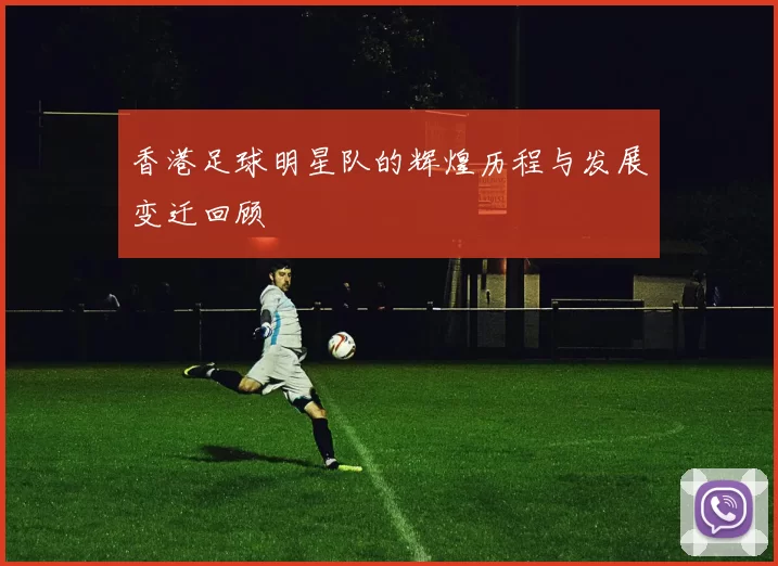 香港足球明星队的辉煌历程与发展变迁回顾