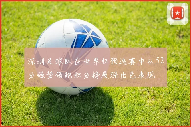 深圳足球队在世界杯预选赛中以52分强势领跑积分榜展现出色表现