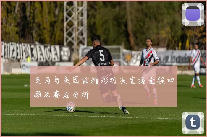 皇马与美因兹精彩对决直播全程回顾及赛后分析