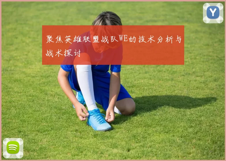 聚焦英雄联盟战队WE的技术分析与战术探讨