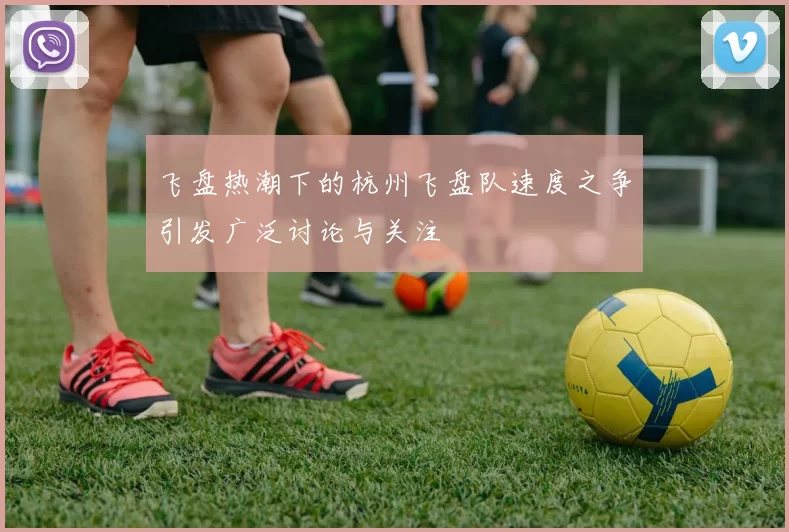 飞盘热潮下的杭州飞盘队速度之争引发广泛讨论与关注