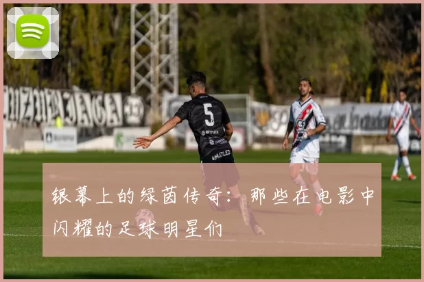 银幕上的绿茵传奇：那些在电影中闪耀的足球明星们
