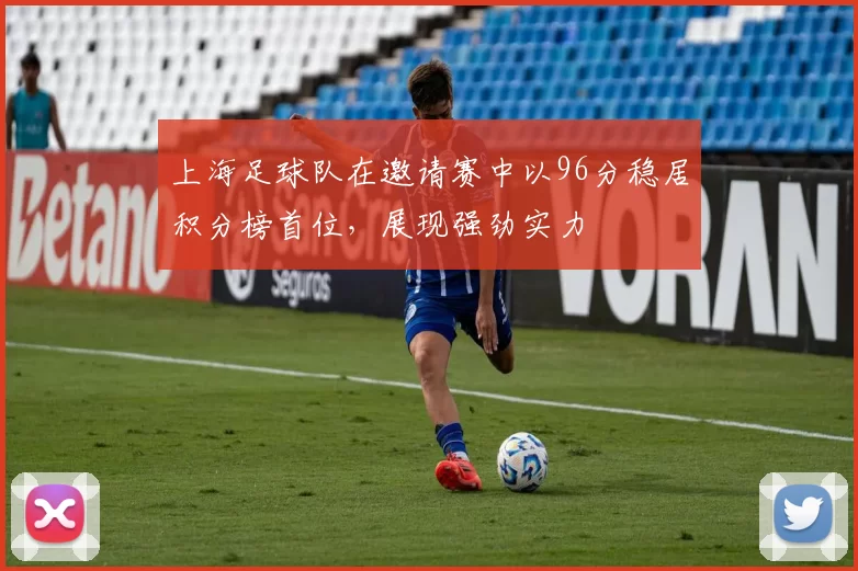 上海足球队在邀请赛中以96分稳居积分榜首位，展现强劲实力
