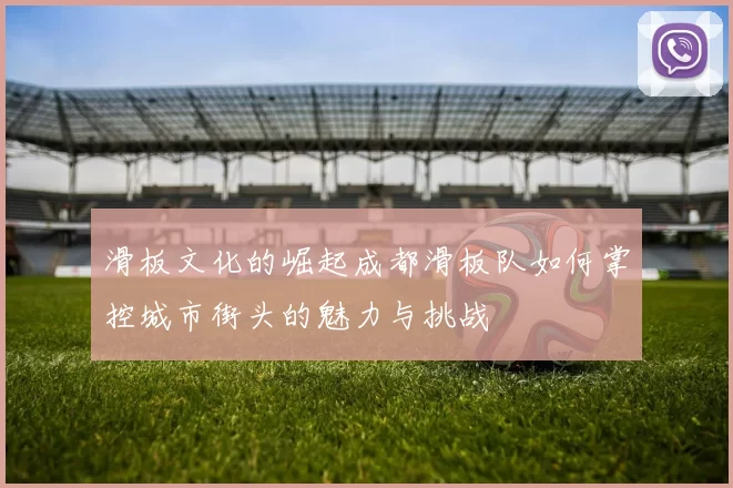 滑板文化的崛起成都滑板队如何掌控城市街头的魅力与挑战