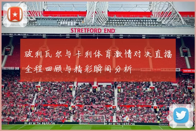 玻利瓦尔与卡利体育激情对决直播全程回顾与精彩瞬间分析