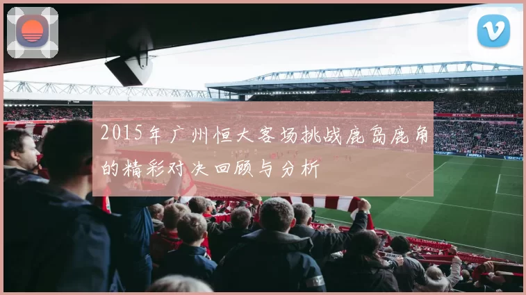 2015年广州恒大客场挑战鹿岛鹿角的精彩对决回顾与分析