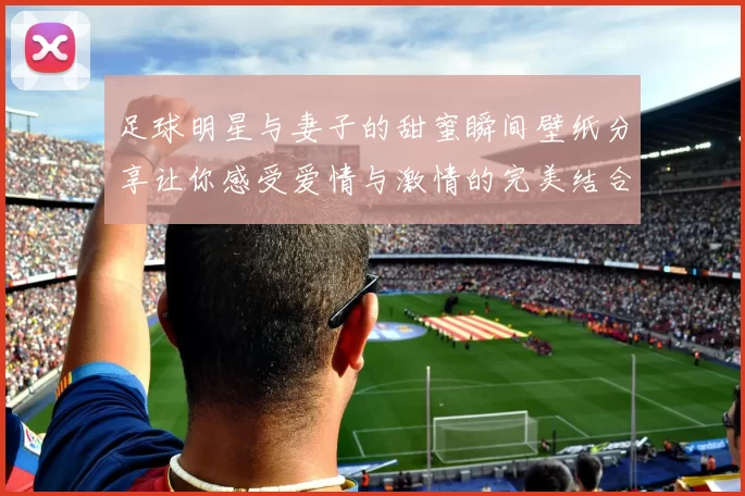 足球明星与妻子的甜蜜瞬间壁纸分享让你感受爱情与激情的完美结合