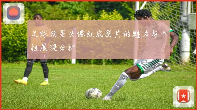 足球明星头像红底图片的魅力与个性展现分析