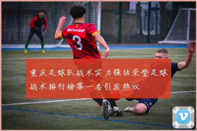 重庆足球队战术实力强劲荣登足球战术排行榜第一名引发热议