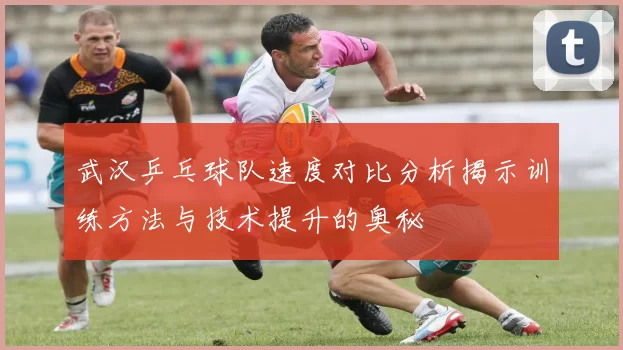武汉乒乓球队速度对比分析揭示训练方法与技术提升的奥秘