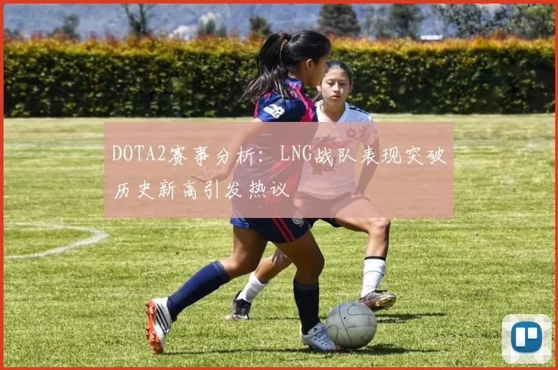 DOTA2赛事分析：LNG战队表现突破历史新高引发热议