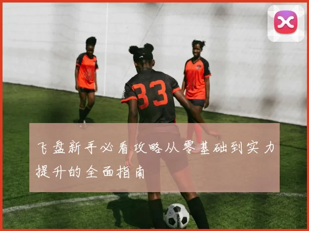 飞盘新手必看攻略从零基础到实力提升的全面指南