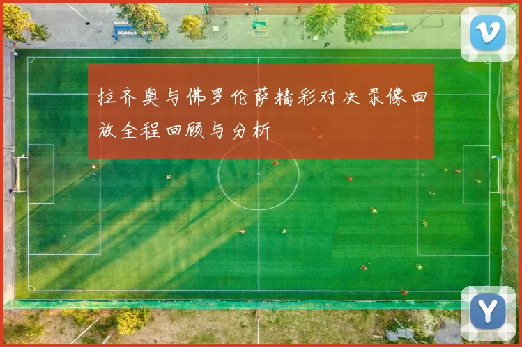 拉齐奥与佛罗伦萨精彩对决录像回放全程回顾与分析