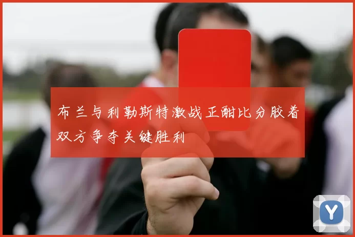 布兰与利勒斯特激战正酣比分胶着双方争夺关键胜利