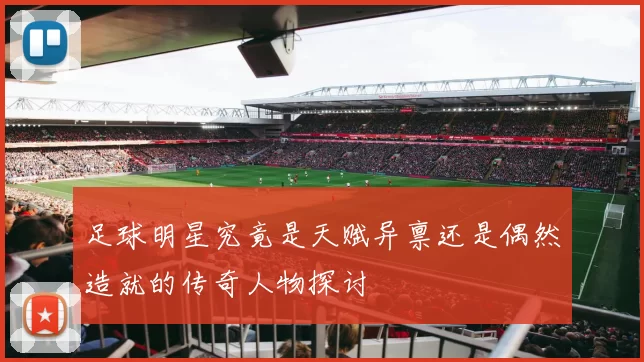 足球明星究竟是天赋异禀还是偶然造就的传奇人物探讨