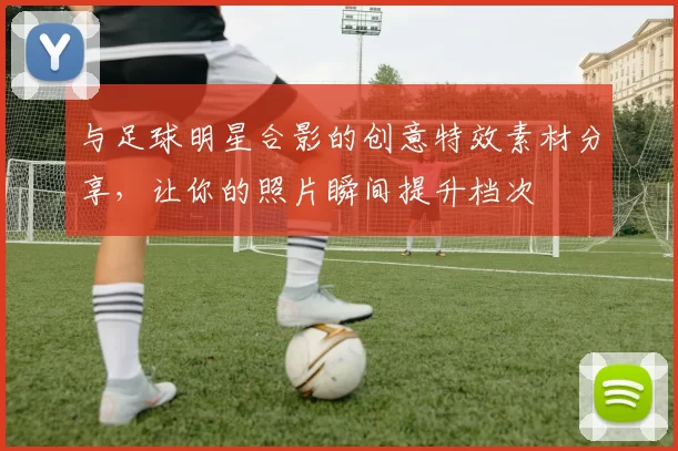 与足球明星合影的创意特效素材分享，让你的照片瞬间提升档次