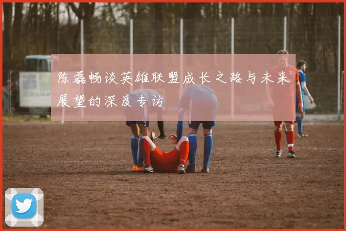 陈磊畅谈英雄联盟成长之路与未来展望的深度专访