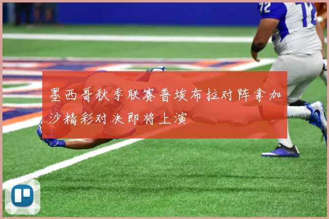 墨西哥秋季联赛普埃布拉对阵拿加沙精彩对决即将上演