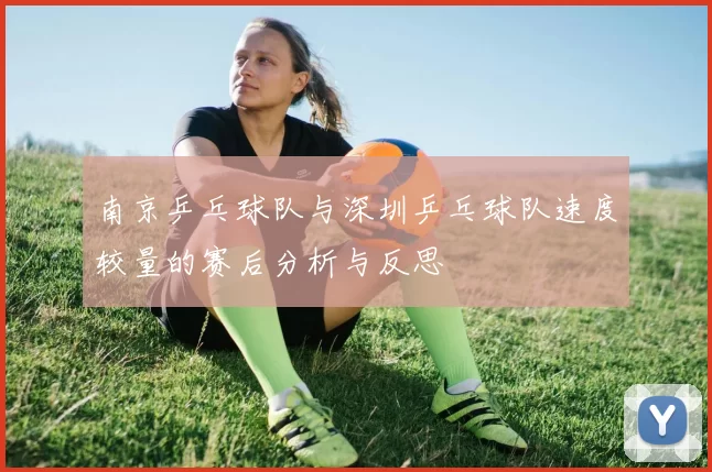 南京乒乓球队与深圳乒乓球队速度较量的赛后分析与反思